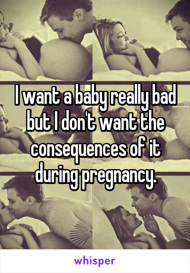 I want a baby really bad but I don't want the consequences of it during pregnancy.