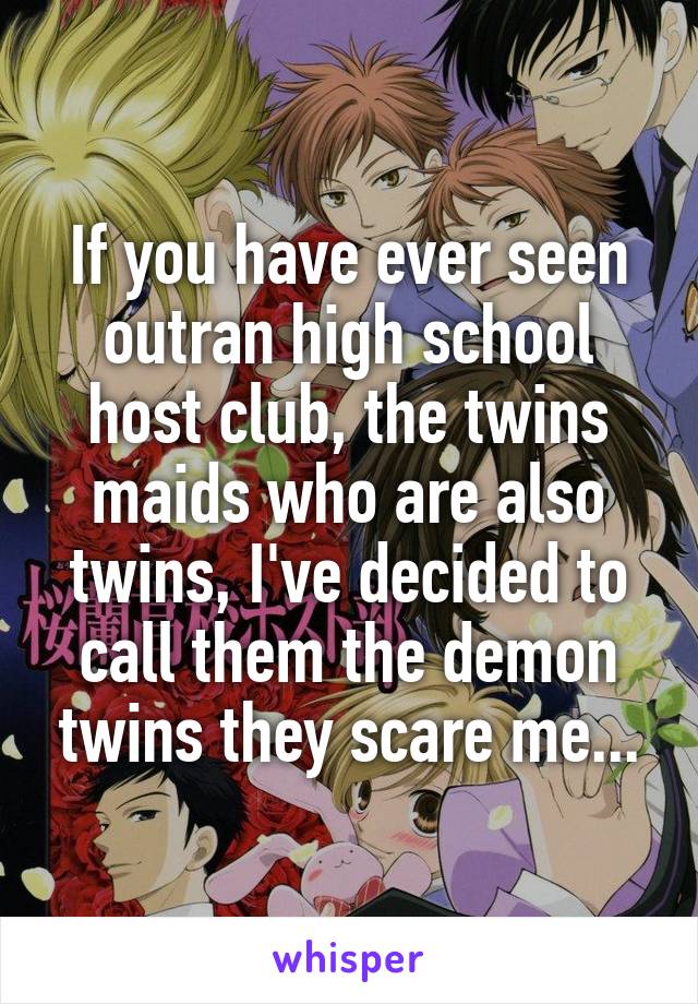 If you have ever seen outran high school host club, the twins maids who are also twins, I've decided to call them the demon twins they scare me...