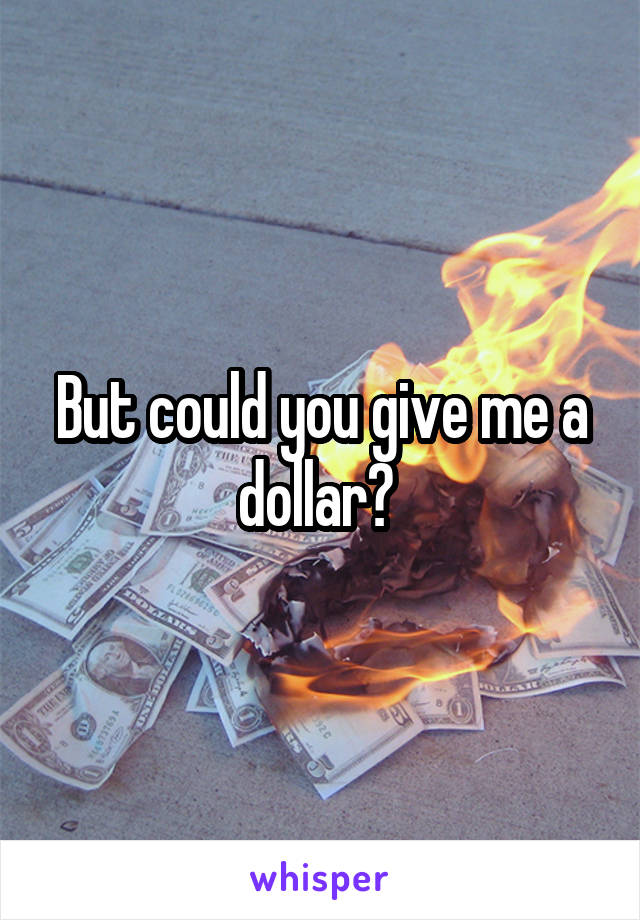 But could you give me a dollar? 