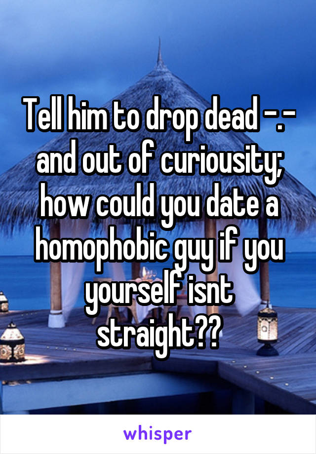 Tell him to drop dead -.- and out of curiousity; how could you date a homophobic guy if you yourself isnt straight??