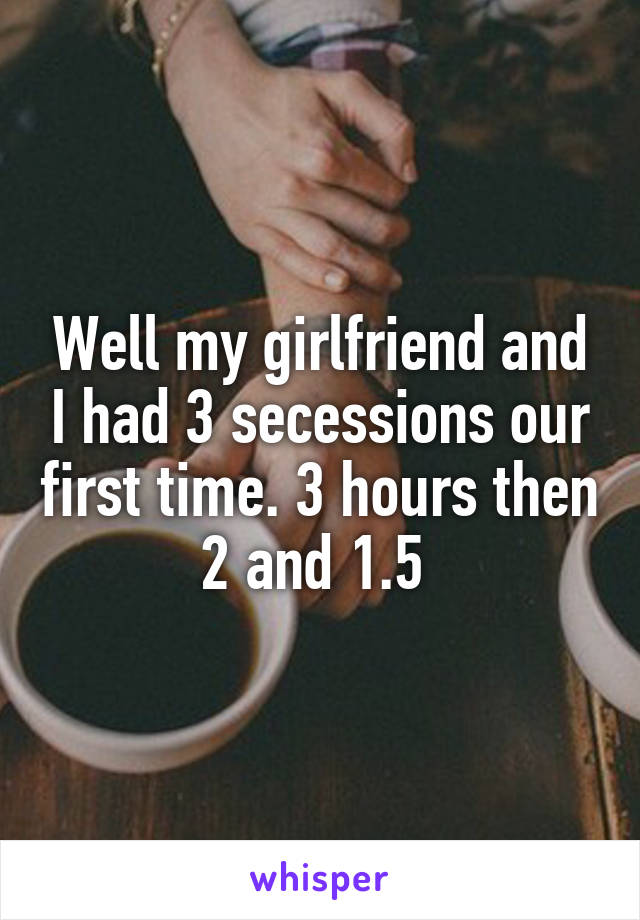 Well my girlfriend and I had 3 secessions our first time. 3 hours then 2 and 1.5 