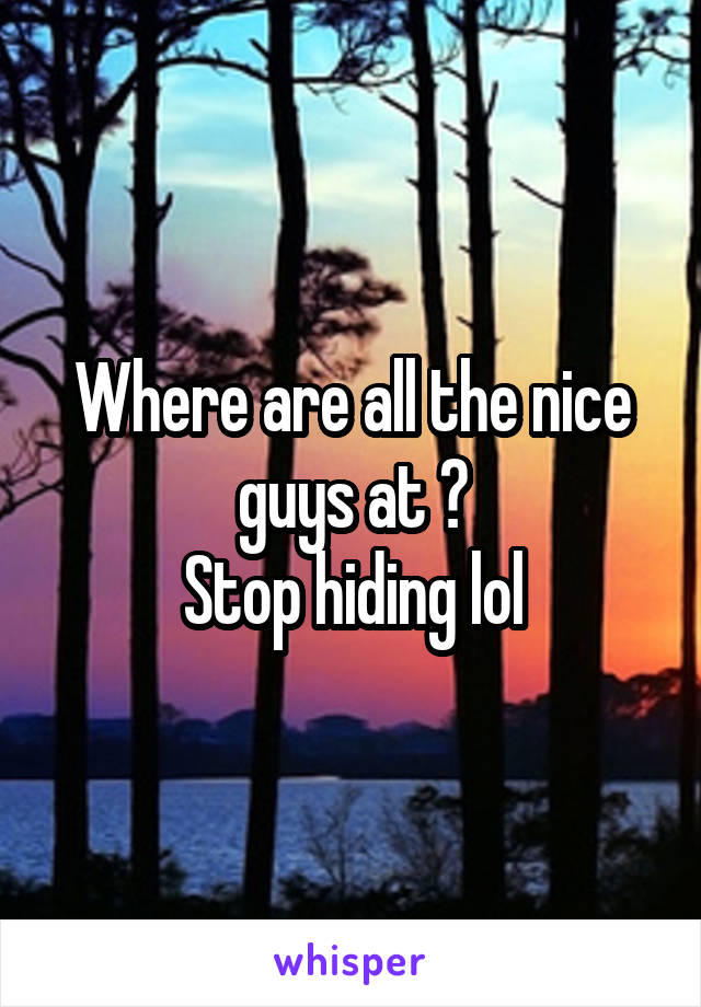 Where are all the nice guys at ?
Stop hiding lol