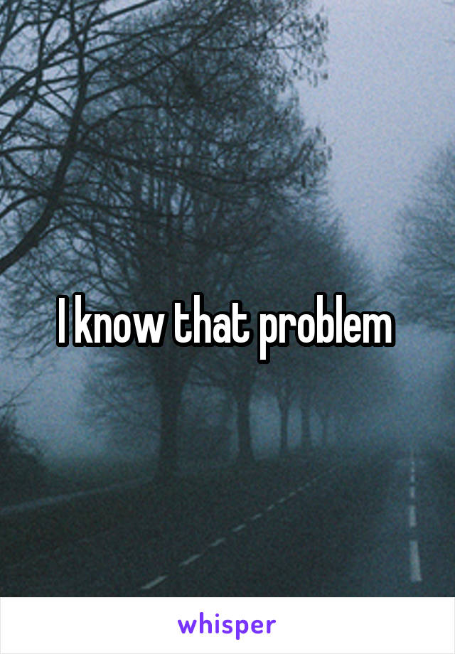 I know that problem 