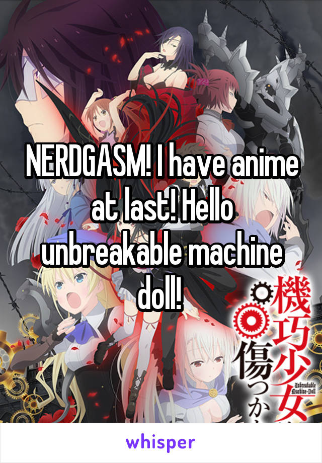 NERDGASM! I have anime at last! Hello unbreakable machine doll! 