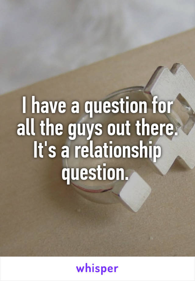 I have a question for all the guys out there. It's a relationship question. 