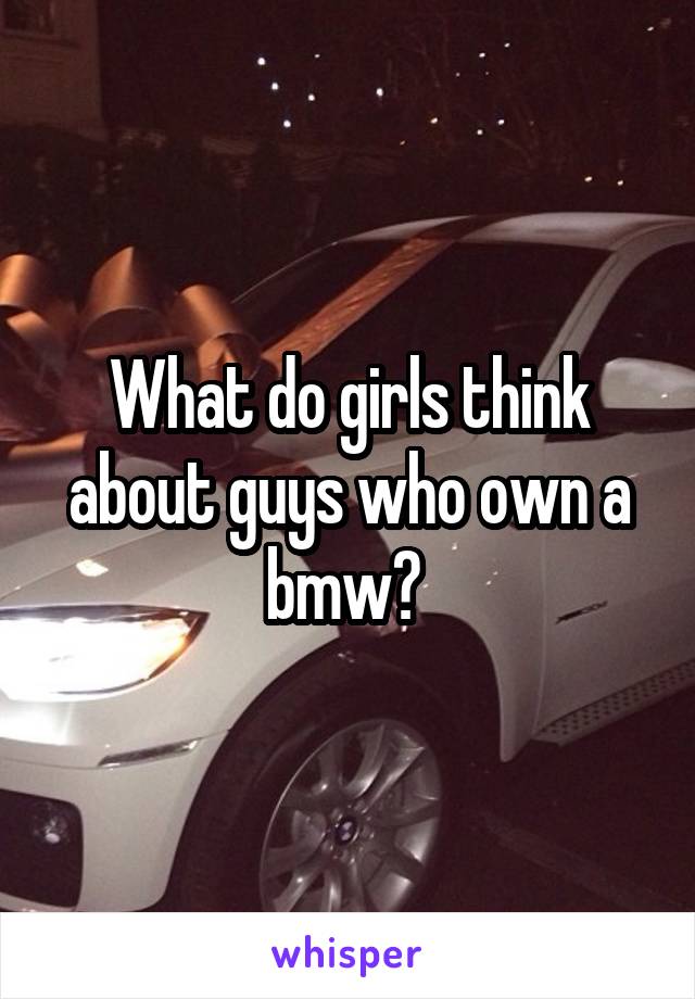 What do girls think about guys who own a bmw? 