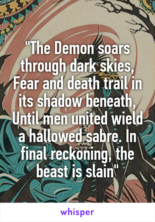 "The Demon soars through dark skies, Fear and death trail in its shadow beneath, Until men united wield a hallowed sabre. In final reckoning, the beast is slain"