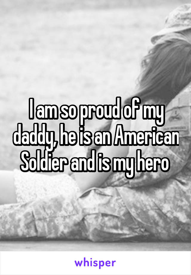 I am so proud of my daddy, he is an American Soldier and is my hero 