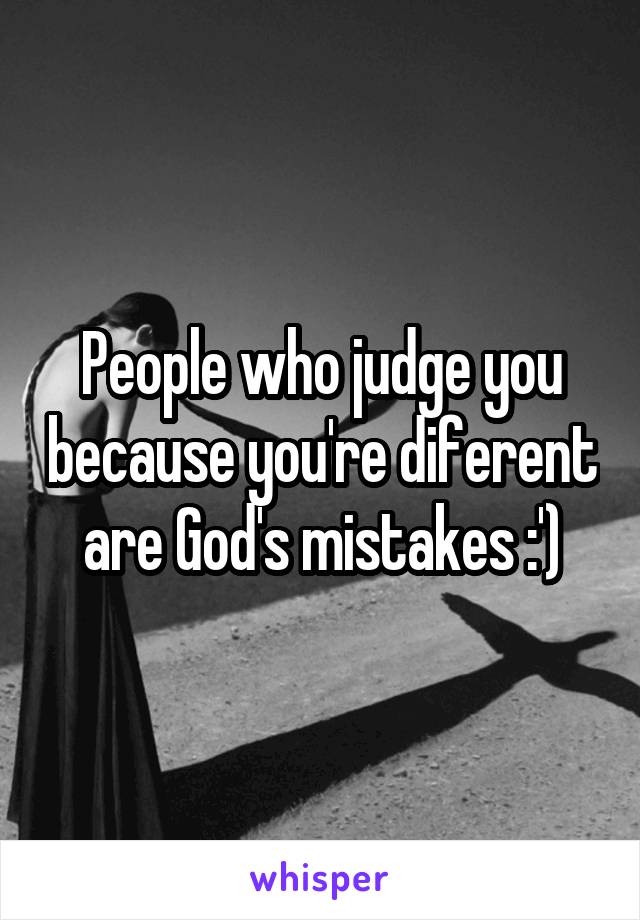 People who judge you because you're diferent are God's mistakes :')