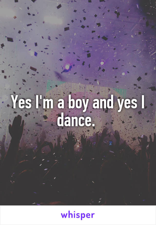 Yes I'm a boy and yes I dance. 