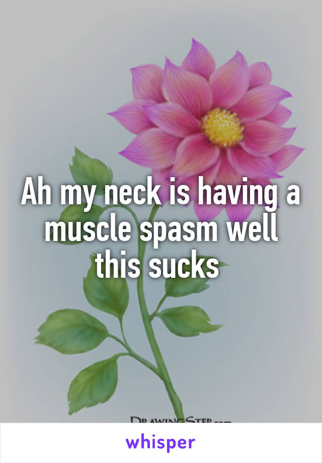 Ah my neck is having a muscle spasm well this sucks 