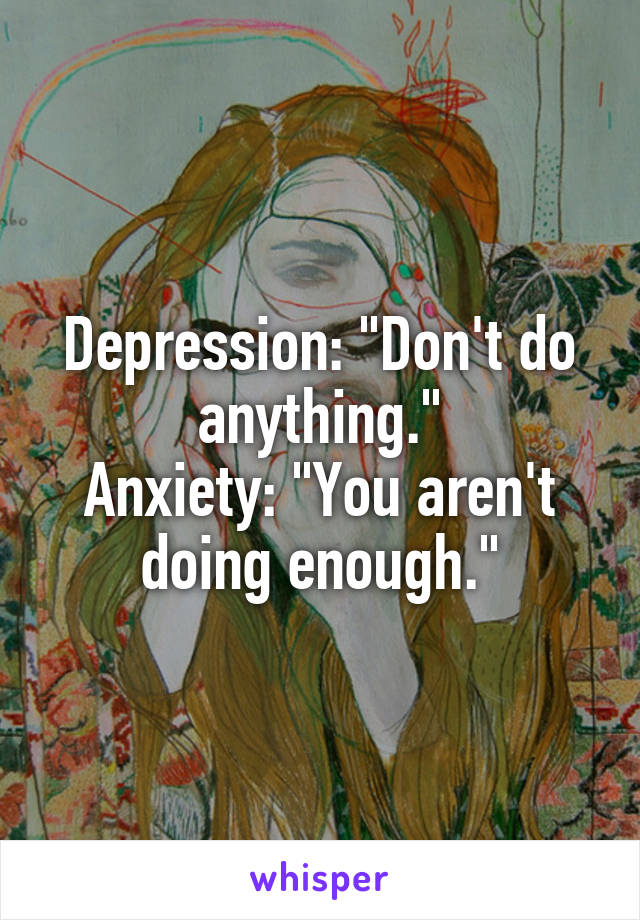 Depression: "Don't do anything."
Anxiety: "You aren't doing enough."