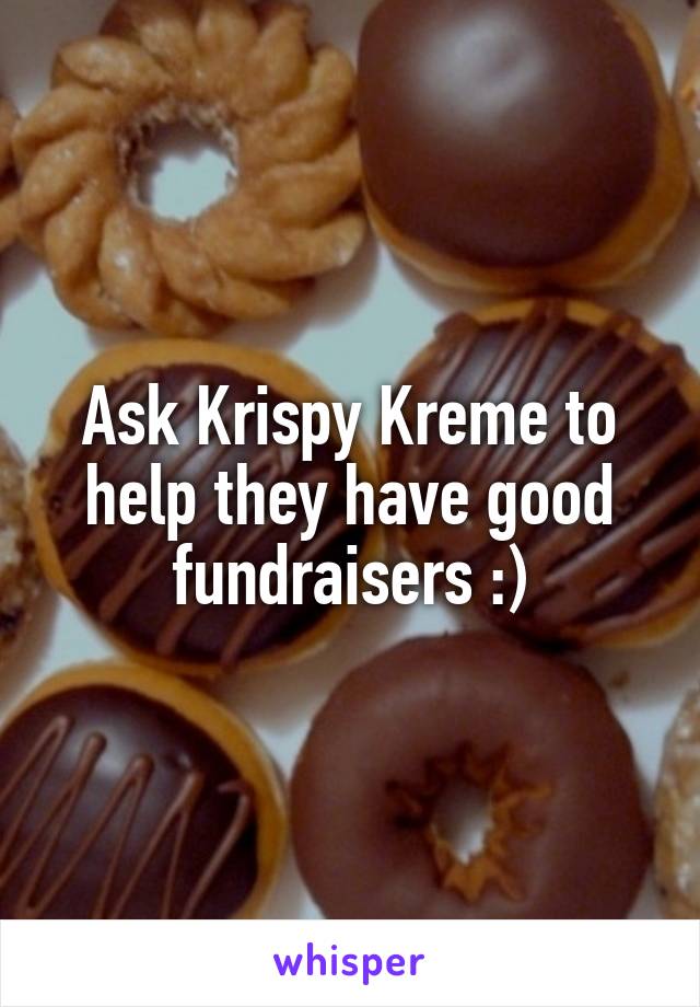 Ask Krispy Kreme to help they have good fundraisers :)