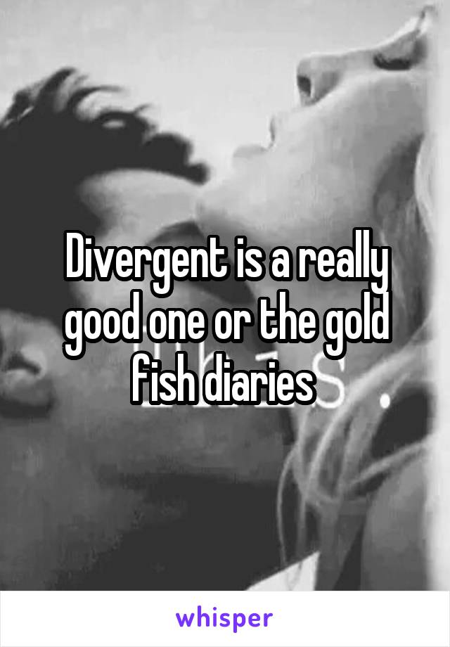 Divergent is a really good one or the gold fish diaries 