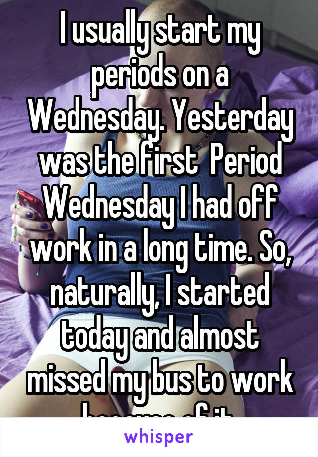 I usually start my periods on a Wednesday. Yesterday was the first  Period Wednesday I had off work in a long time. So, naturally, I started today and almost missed my bus to work because of it.