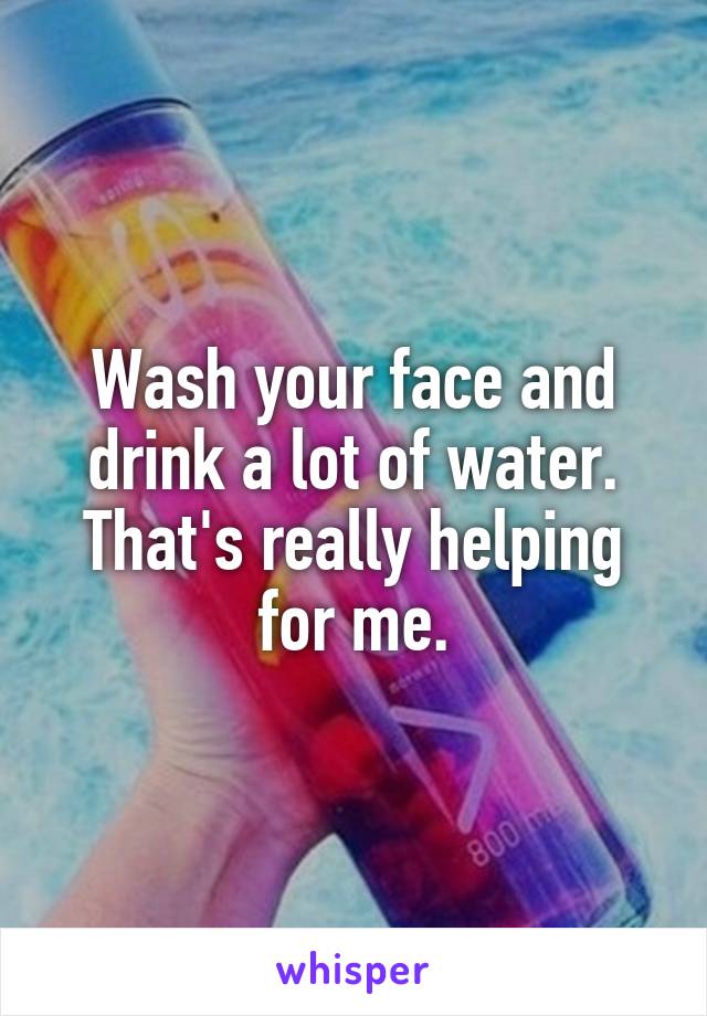 Wash your face and drink a lot of water. That's really helping for me.