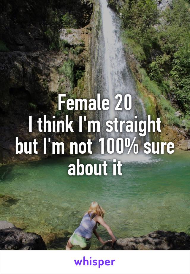 Female 20
I think I'm straight but I'm not 100% sure about it