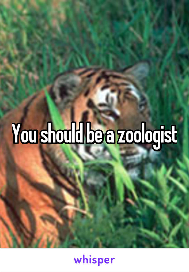 You should be a zoologist