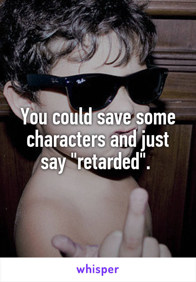 You could save some characters and just say "retarded". 