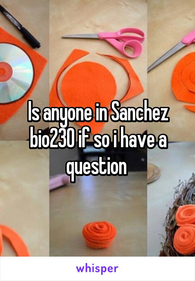 Is anyone in Sanchez bio230 if so i have a question 