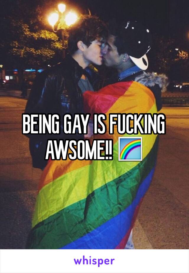 BEING GAY IS FUCKING AWSOME!! 🌈