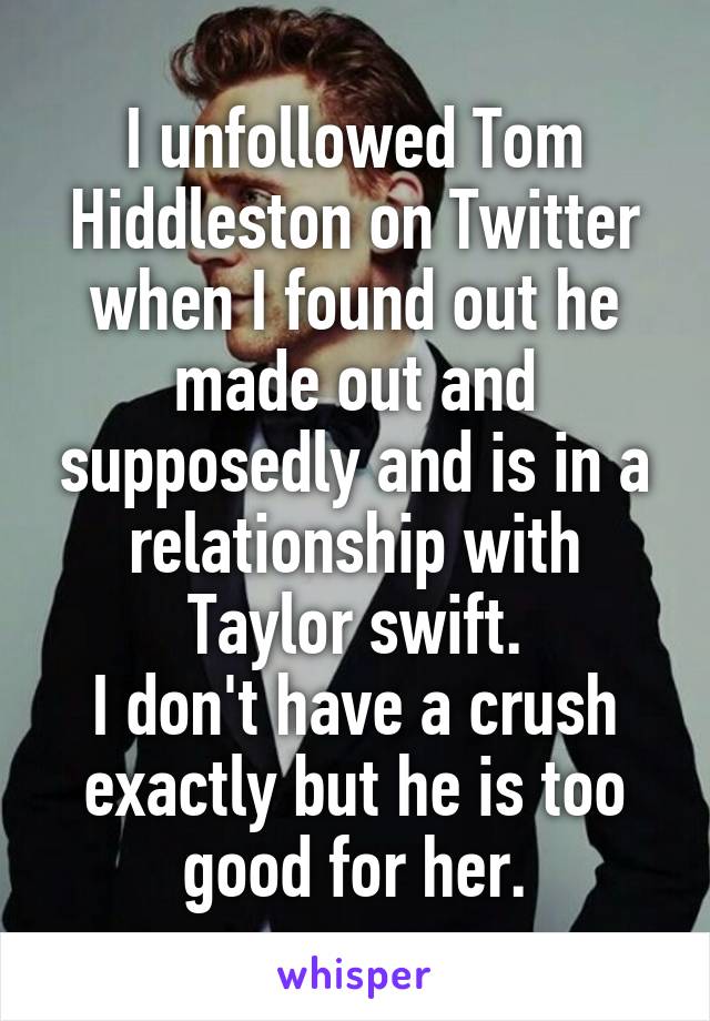 I unfollowed Tom Hiddleston on Twitter when I found out he made out and supposedly and is in a relationship with Taylor swift.
I don't have a crush exactly but he is too good for her.