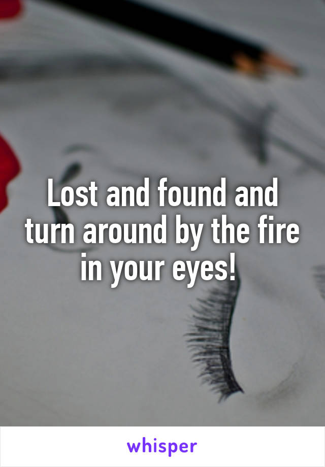 Lost and found and turn around by the fire in your eyes! 