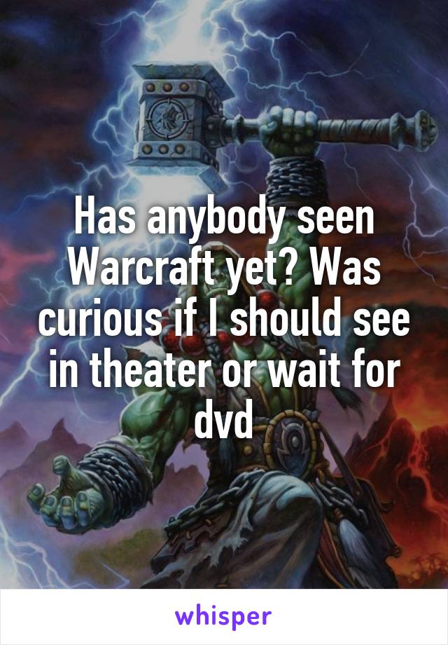 Has anybody seen Warcraft yet? Was curious if I should see in theater or wait for dvd