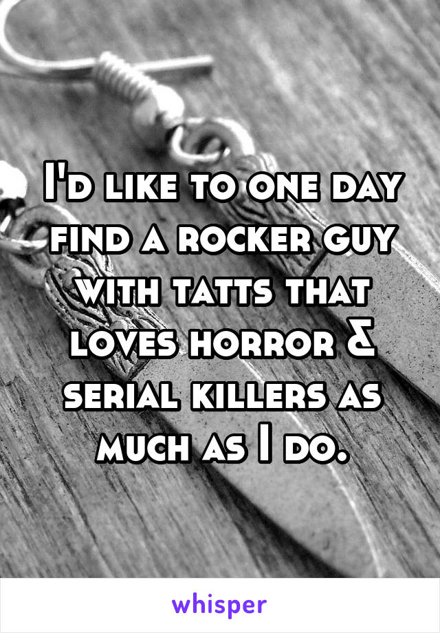 I'd like to one day find a rocker guy with tatts that loves horror & serial killers as much as I do.