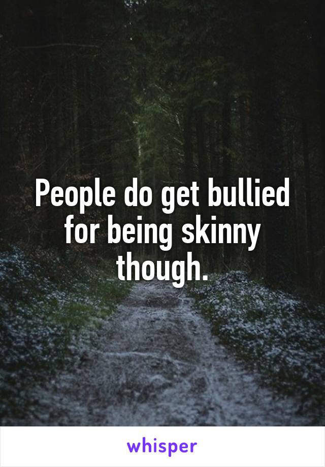 People do get bullied for being skinny though.