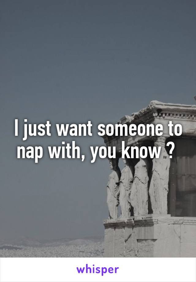 I just want someone to nap with, you know ? 