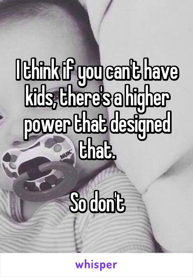 I think if you can't have kids, there's a higher power that designed that.

So don't