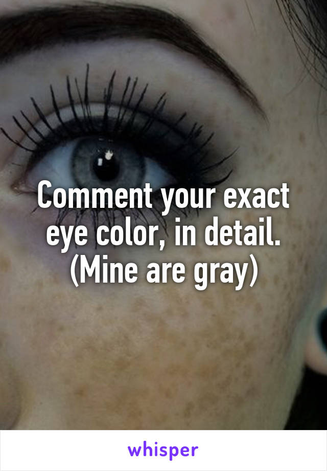 Comment your exact eye color, in detail. (Mine are gray)