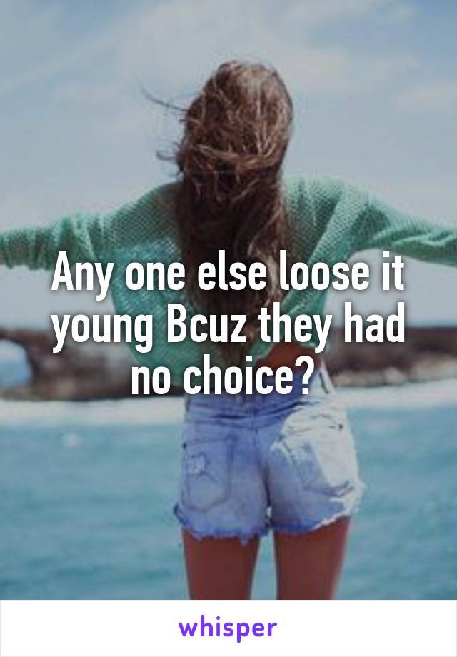 Any one else loose it young Bcuz they had no choice? 