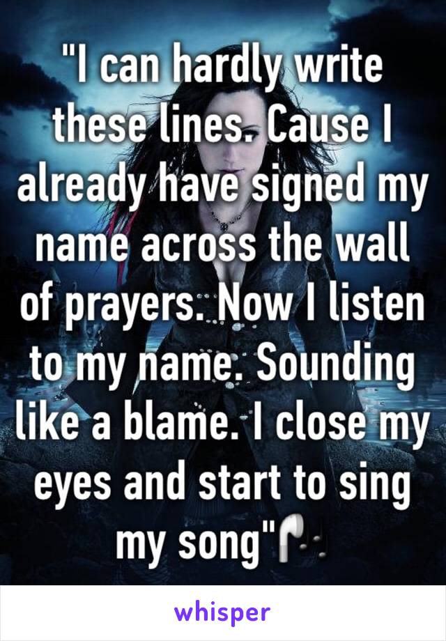 "I can hardly write these lines. Cause I already have signed my name across the wall of prayers. Now I listen to my name. Sounding like a blame. I close my eyes and start to sing my song"🎧