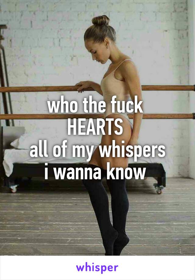 who the fuck 
HEARTS 
all of my whispers
i wanna know 