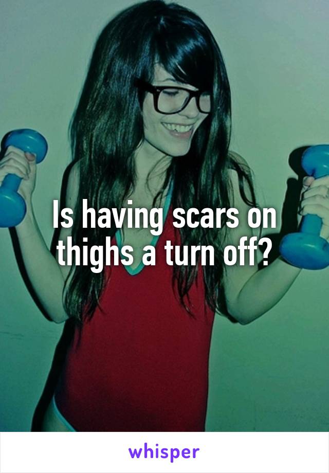 Is having scars on thighs a turn off?