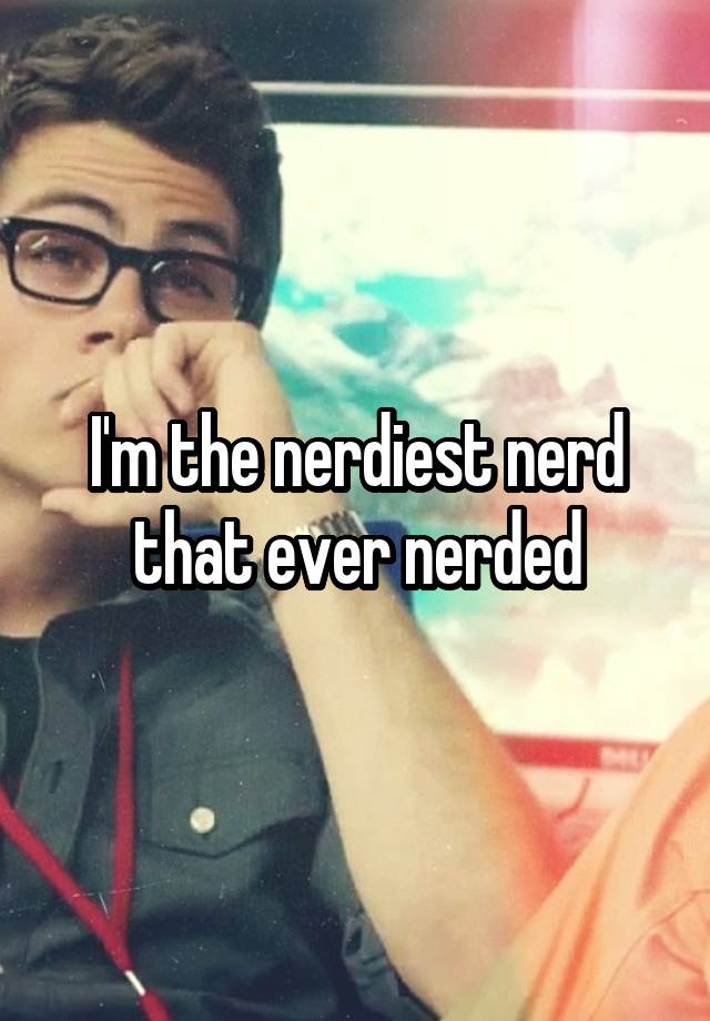 Im The Nerdiest Nerd That Ever Nerded 7484