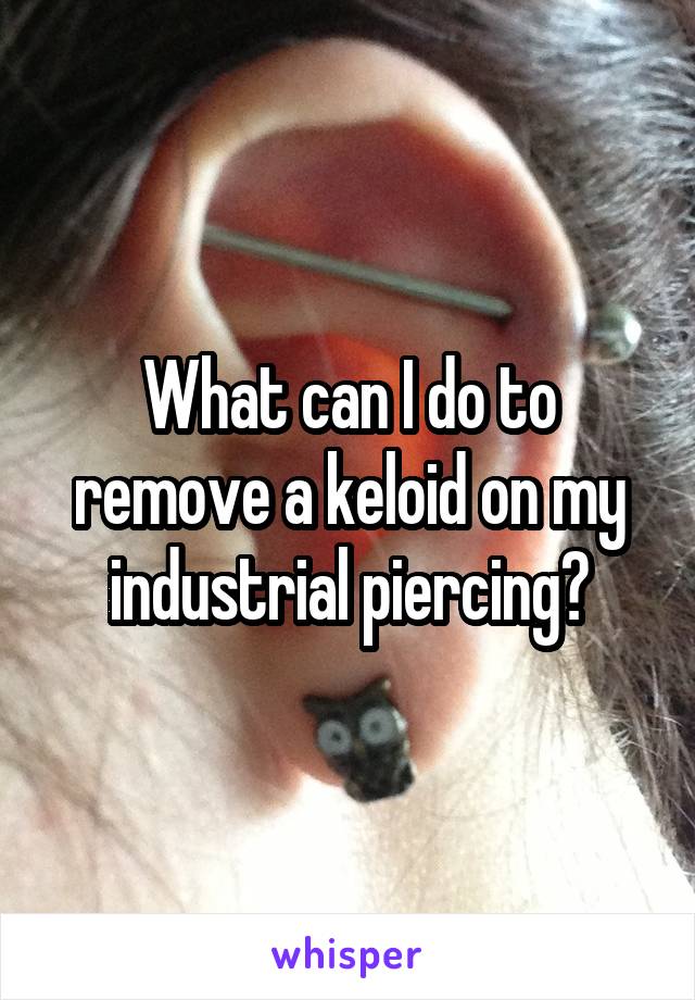 What can I do to remove a keloid on my industrial piercing?