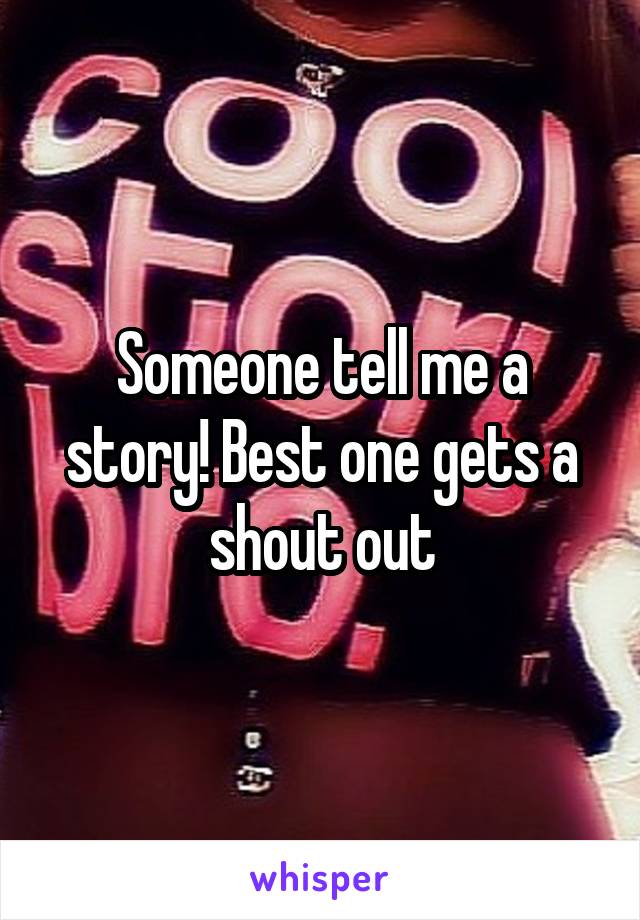 Someone tell me a story! Best one gets a shout out