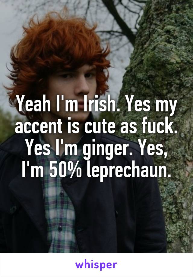 Yeah I'm Irish. Yes my accent is cute as fuck. Yes I'm ginger. Yes, I'm 50% leprechaun.