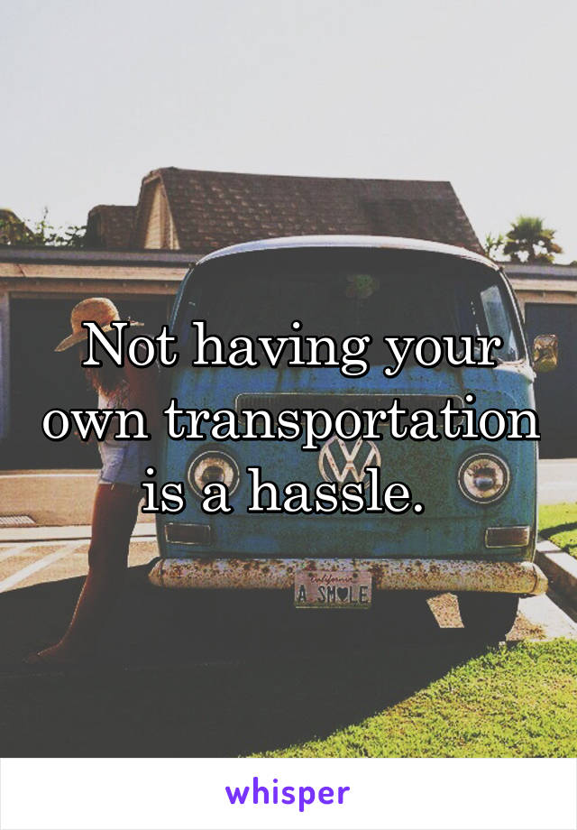 Not having your own transportation is a hassle. 