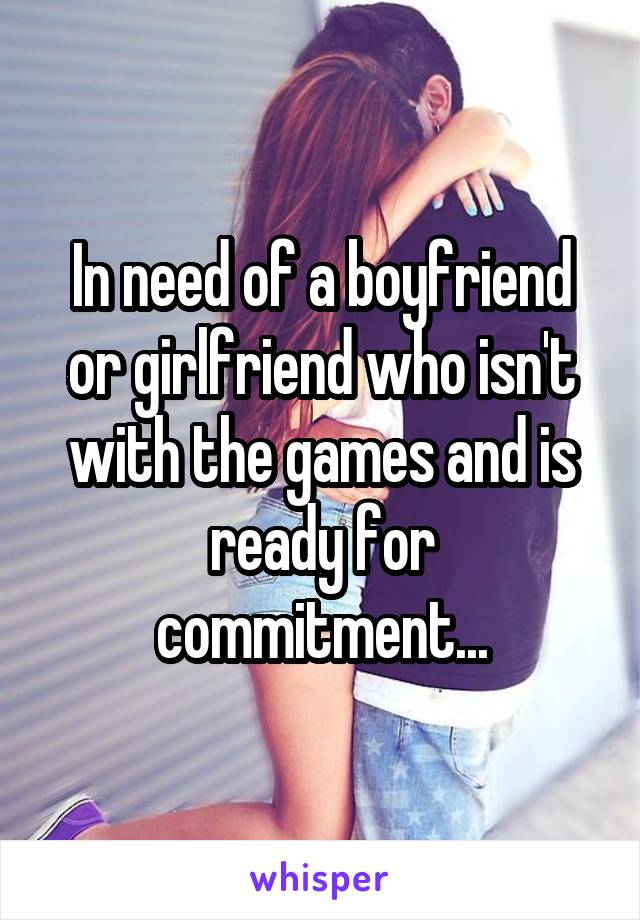 In need of a boyfriend or girlfriend who isn't with the games and is ready for commitment...