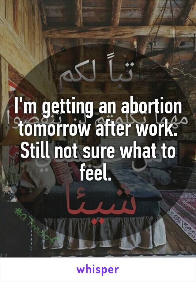 I'm getting an abortion tomorrow after work. Still not sure what to feel. 