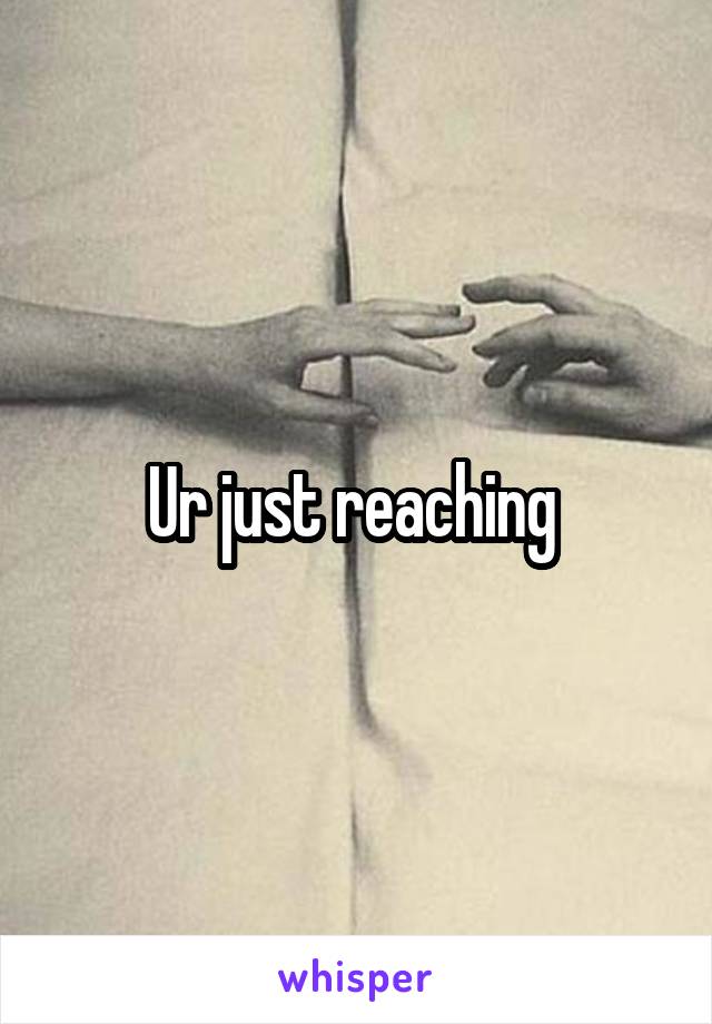 Ur just reaching 