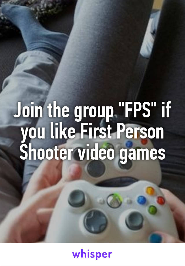 Join the group "FPS" if you like First Person Shooter video games