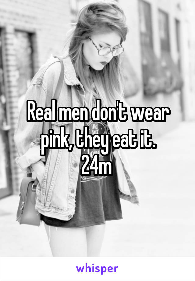 Real men don't wear pink, they eat it.
24m 