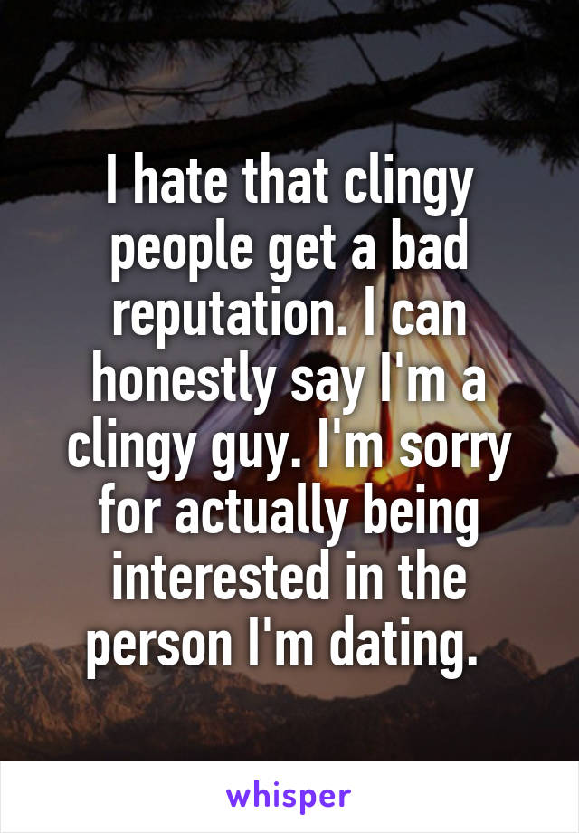 I hate that clingy people get a bad reputation. I can honestly say I'm a clingy guy. I'm sorry for actually being interested in the person I'm dating. 