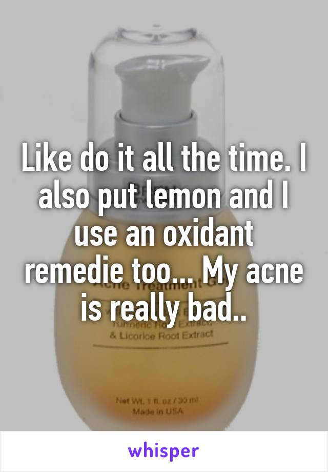 Like do it all the time. I also put lemon and I use an oxidant remedie too... My acne is really bad..