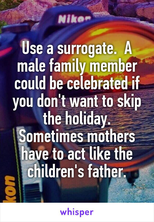 Use a surrogate.  A male family member could be celebrated if you don't want to skip the holiday.
Sometimes mothers have to act like the children's father.